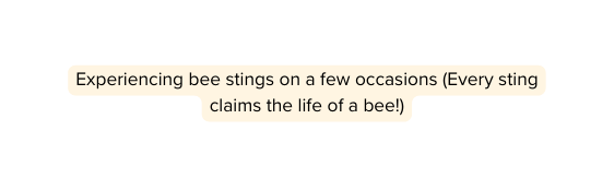 Experiencing bee stings on a few occasions Every sting claims the life of a bee